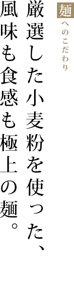 厳選した小麦粉を使った、風味も食感も極上の麺。