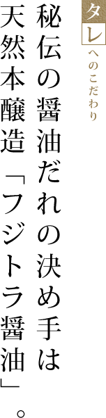 秘伝の醤油だれの決め手は天然本醸造「フジトラ醤油」。