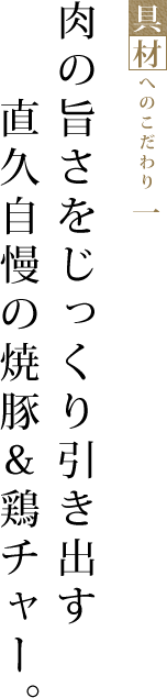 肉の旨さをじっくり引き出す直久自慢の焼豚&鶏チャー。